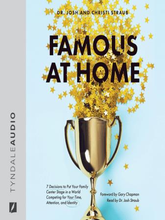 Famous at Home 7 Decisions to Put Your Family Center Stage in a World Competing for Your Time, Attention (Audiobook)