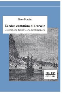 Piero Borzini - L' arduo cammino di Darwin. Costruzione di una teoria rivoluzionaria (2020)