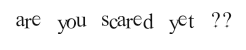 are you scared yet??