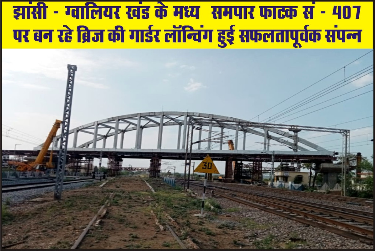 झांसी - ग्वालियर खंड के मध्य  समपार फाटक सं - 407 पर बन रहे ब्रिज की गार्डर लॉन्चिंग हुई सफलतापूर्वक संपन्न 