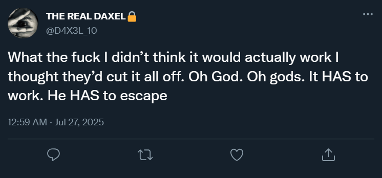 0:59 @D4X3L_10: “What the fuck I didn’t think it would actually work I thought they’d cut it all off. Oh God. Oh gods. It HAS to work. He HAS to escape