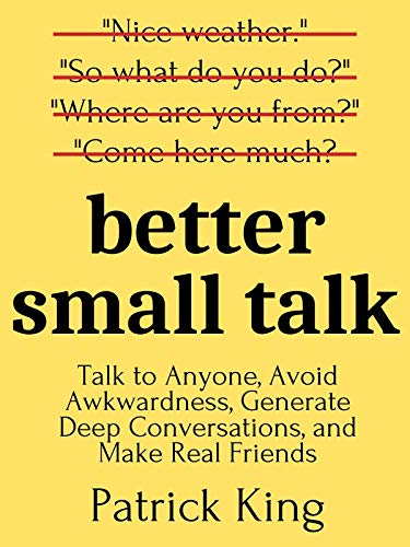 Better Small Talk Talk to Anyone, Avoid Awkwardness, Generate Deep Conversations, and Make Real F...