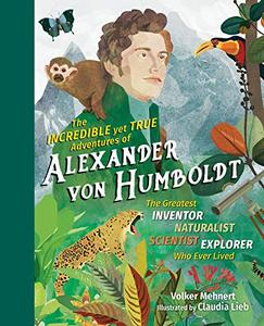 The Incredible yet True Adventures of Alexander von Humboldt: The Greatest Inventor-Naturalist-Sc...