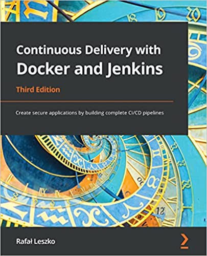 Continuous Delivery with Docker and Jenkins: Create secure applications by building complete CI/CD pipelines, 3rd Edition