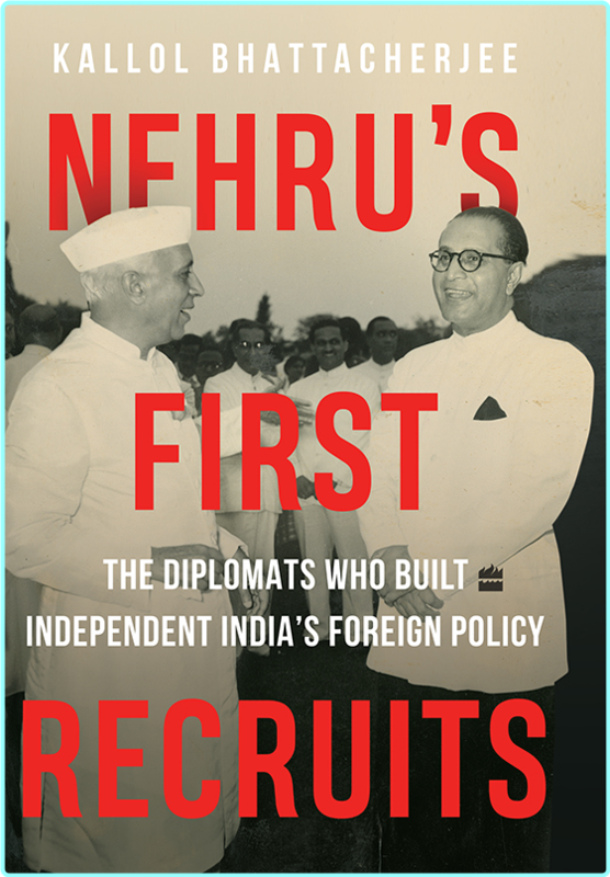 Nehru’s First Recruits The Diplomats Who Built Independent India’s Foreign Policy (Kallol Bhattacharjee)