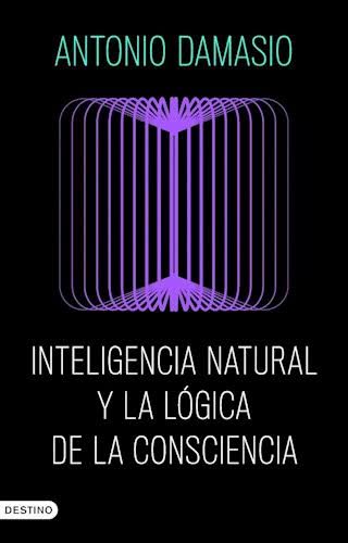 INTELIGENCIA NATURAL Y LA LOGICA DE LA CONSCIENCIA, ANTONIO DAMASIO