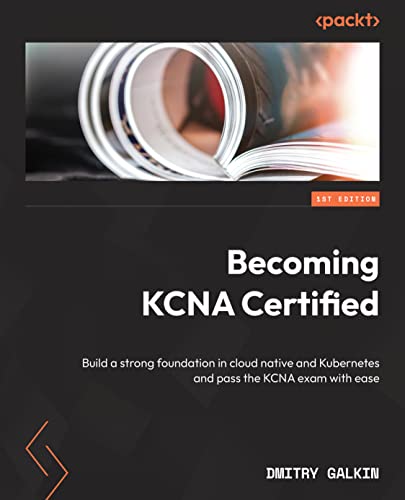 Becoming KCNA Certified: Build a strong foundation in cloud native and Kubernetes and pass the KCNA exam with ease
