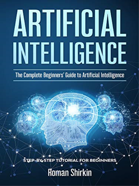 Artificial Intelligence: The Complete Beginners Guide to Artificial Intelligence