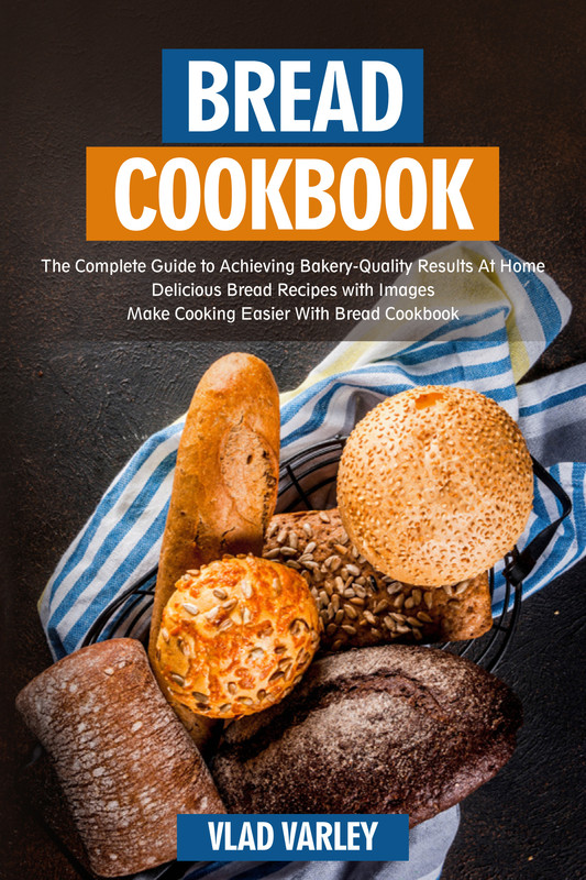 Bread Cookbook The Complete Guide to Achieving Bakery-Quality Results At Home Delicious Bread Rec...