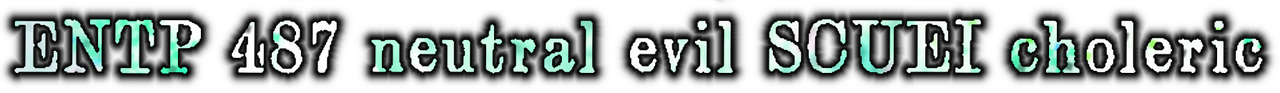 ENTP 487 neutral evil SCUEI choleric