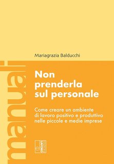 Mariagrazia Balducchi - Non prenderla sul personale. Come creare un ambiente di lavoro positivo e produttivo nelle piccole e medie imprese (2024)