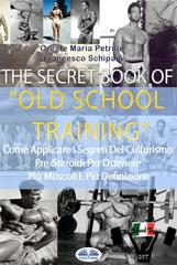 Oreste Maria Petrillo, Francesco Schipani – The secret book of old school training. Come applicare i segreti del culturismo degli albori per ottenere più muscoli e più definizione (2024)