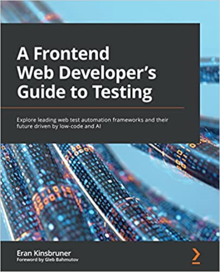A Front-End Web Developer's Guide to Testing: Explore leading web test automation frameworks