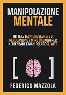 Federico Mazzola - Manipolazione mentale. Tutte le tecniche segrete di persuasione e mind hacking per influenzare e manipolare gli altri (2020)