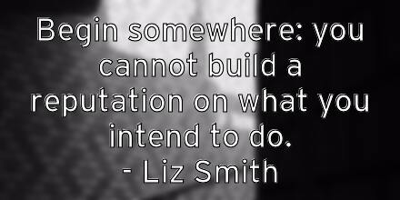 begin-somewhere-you-cannot-build-a-reputation-on-what-you-intend