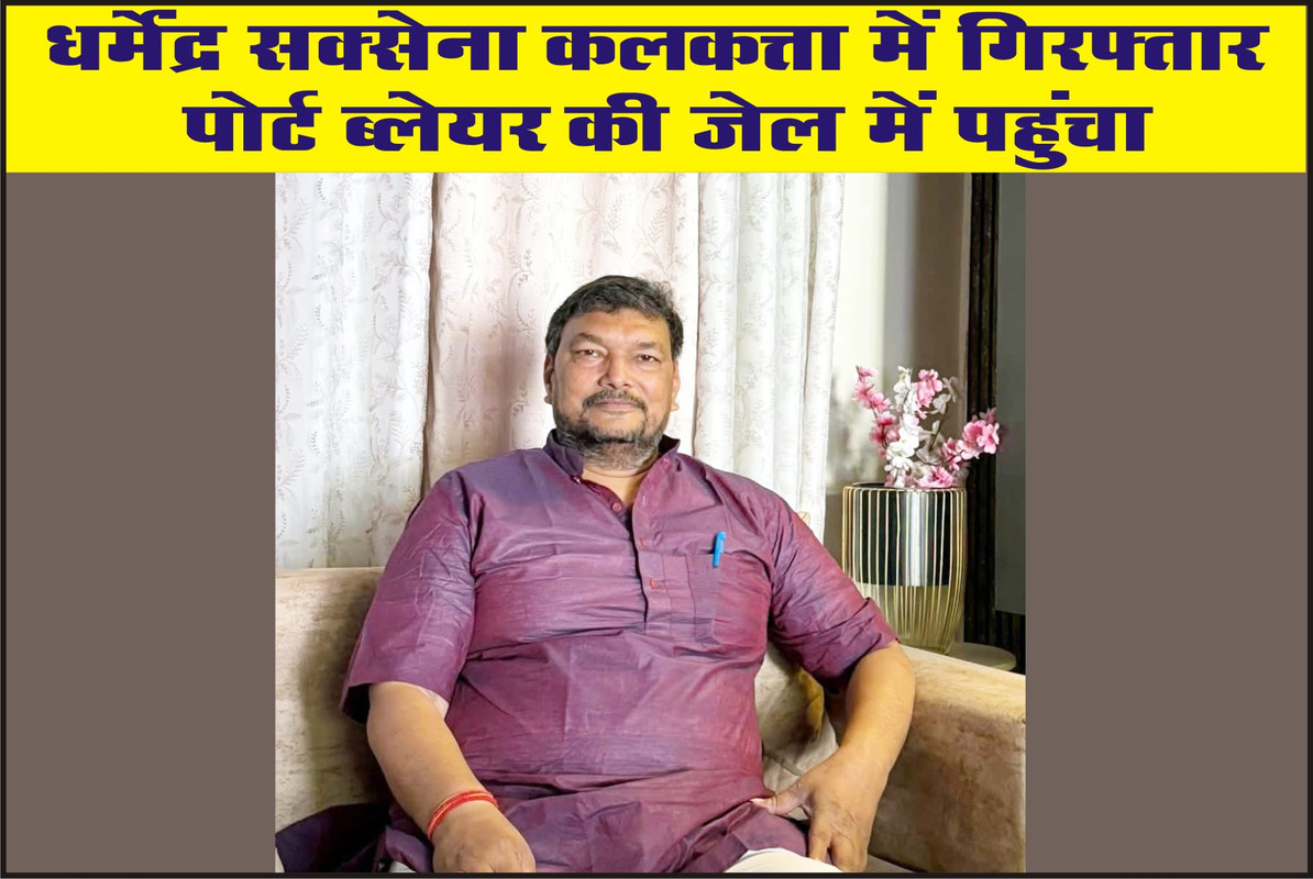 धर्मेंद्र सक्सेना कलकत्ता में गिरफ्तार, पोर्ट ब्लेयर की जेल में पहुंचा