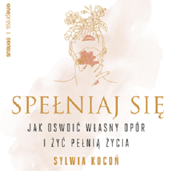 Sylwia Kocoń - Spełniaj się. Jak oswoić własny opór i żyć pełnią życia (2022)