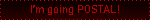 i'm goiing postal!