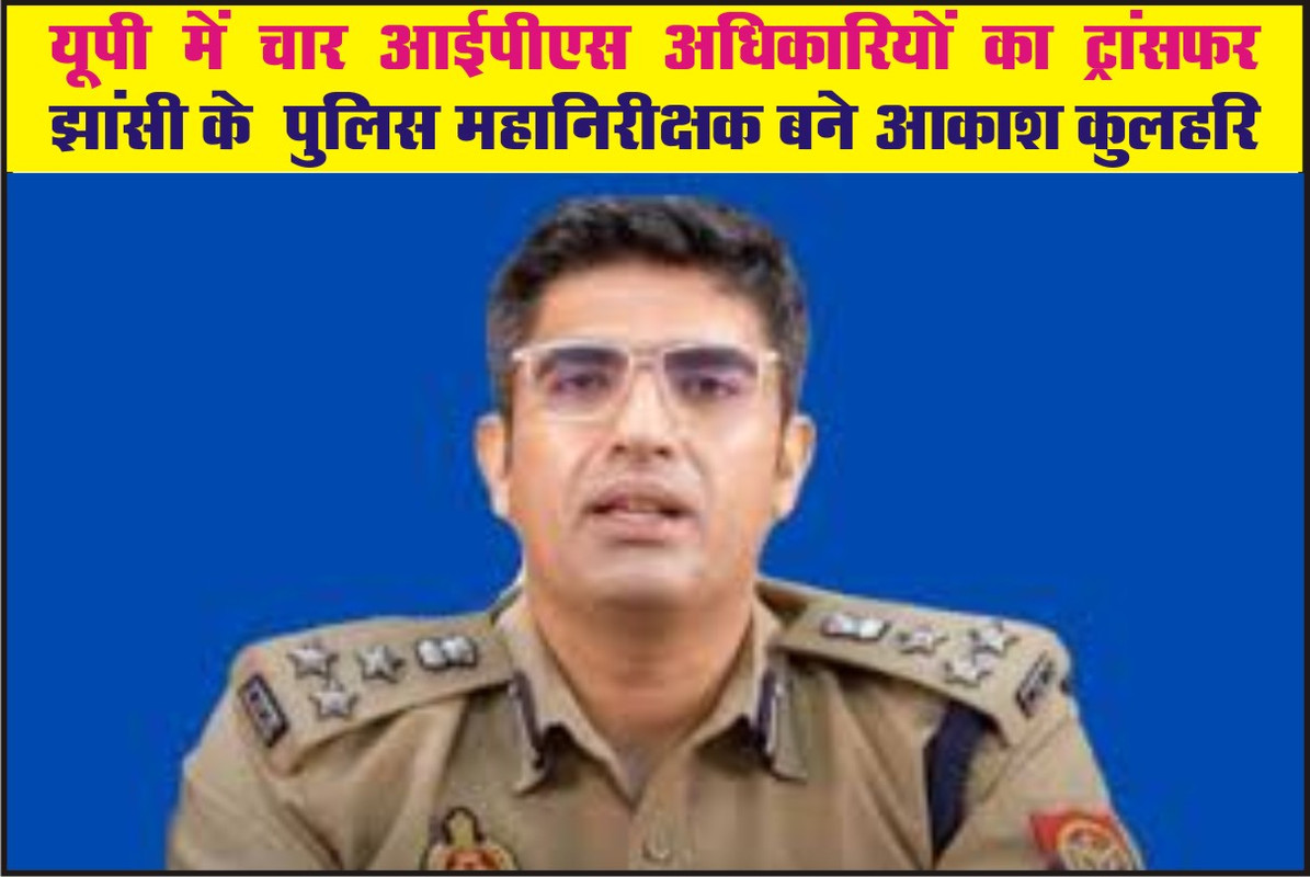 यूपी में चार आईपीएस अधिकारियों का ट्रांसफर, झांसी के  पुलिस महानिरीक्षक बने आकाश कुलहरि