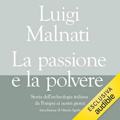 Luigi Malnati, Vittorio Sgarbi - La passione e la polvere꞉ Storia dell'archeologia italiana da Pompei ai giorni nostri (2024) (mp3 - 128 kbps)