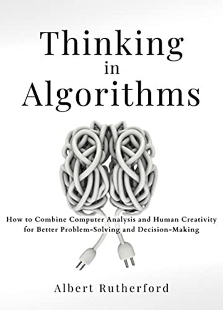 Thinking in Algorithms: How to Combine Computer Analysis and Human Creativity for Better Problem-Solving and Decision-Making Thinking in Algorithms: How to Combine Computer Analysis and Human Creativity for Better Problem-Solving and Decision-Making