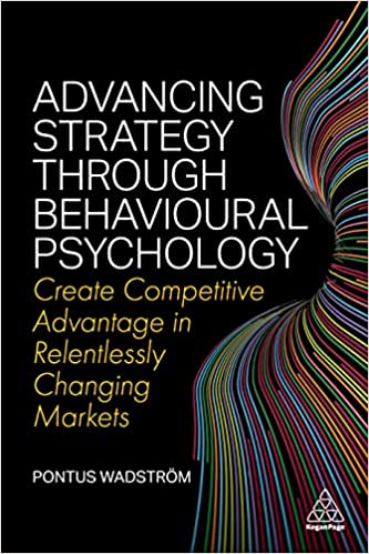 Advancing Strategy through Behavioural Psychology: Create Competitive Advantage in Relentlessly Changing Markets