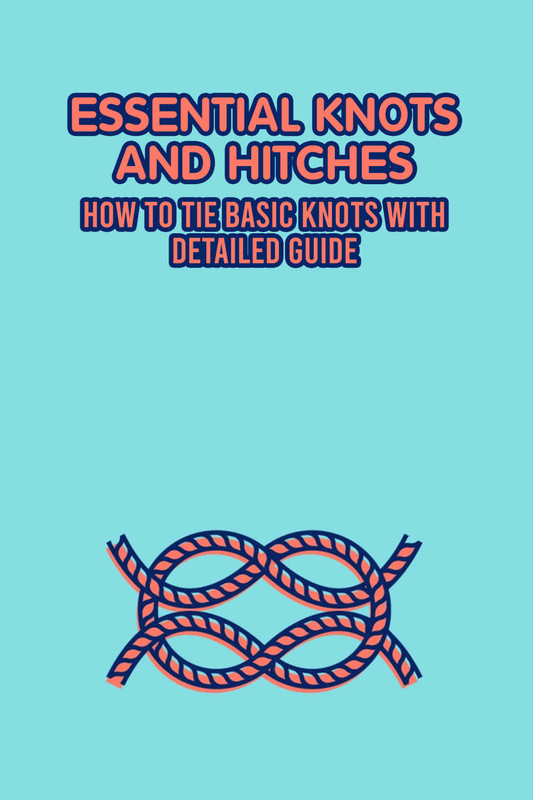 Essential Knots and Hitches How to Tie Basic Knots with Detailed Guide Knots Tutorials
