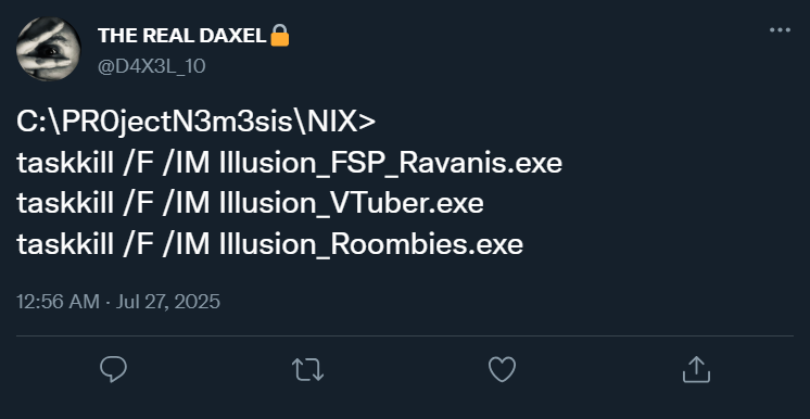 00:56 @D4X3L_10: C:\PR0jectN3m3sis\NIX>taskkill /F /IM Illusion_FSP_Ravanis.exe
                              taskkill /F /IM Illusion_VTuber.exe
                                                                                                              taskkill /F /IM Illusion_Roombies.exe
