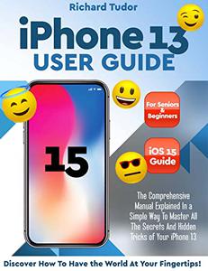 Iphone 13 User Guide: The Comprehensive Manual Explained In a Simple Way To Master