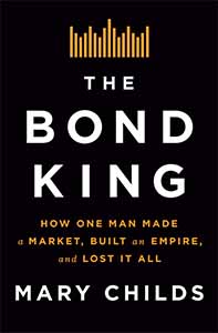 The Bond King: How One Man Made a Market, Built an Empire, and Lost It All by Mary Childs