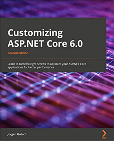 Customizing ASP.NET Core 6.0: Learn to turn the right screws to optimize your ASP.NET Core applications, 2nd Edition