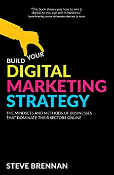 Build Your Digital Marketing Strategy : The Mindsets And Methods of Businesses That Dominate Their Sectors Online