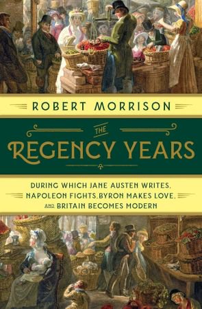 The Regency Years: During Which Jane Austen Writes, Napoleon Fights, Byron Makes Love, and Britai...