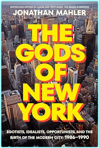 Jonathan Mahler The Gods Of New York Egotists Idealists Opportunists And The Birth Of The Modern City 1986.1990 (Mahler, Jonathan)