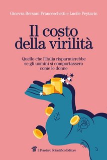 Ginevra Bersani Franceschetti - Il costo della virilità. Quello che l’Italia risparmierebbe se gli uomini si comportassero come le donne (2023)