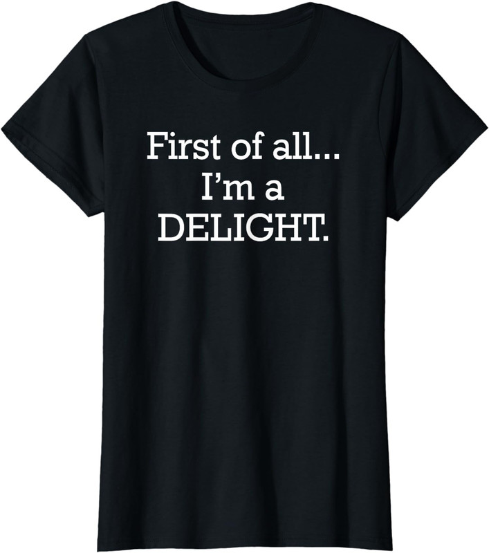First of all I’m a delight Funny Snarky Offensive Ladies’ Crewneck T-Shirt