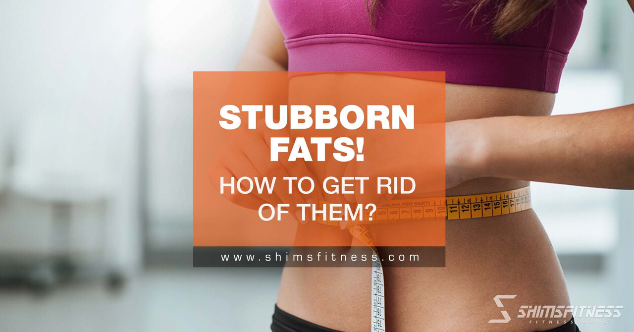 Stubborn Fats! How To Get Rid Of Them?