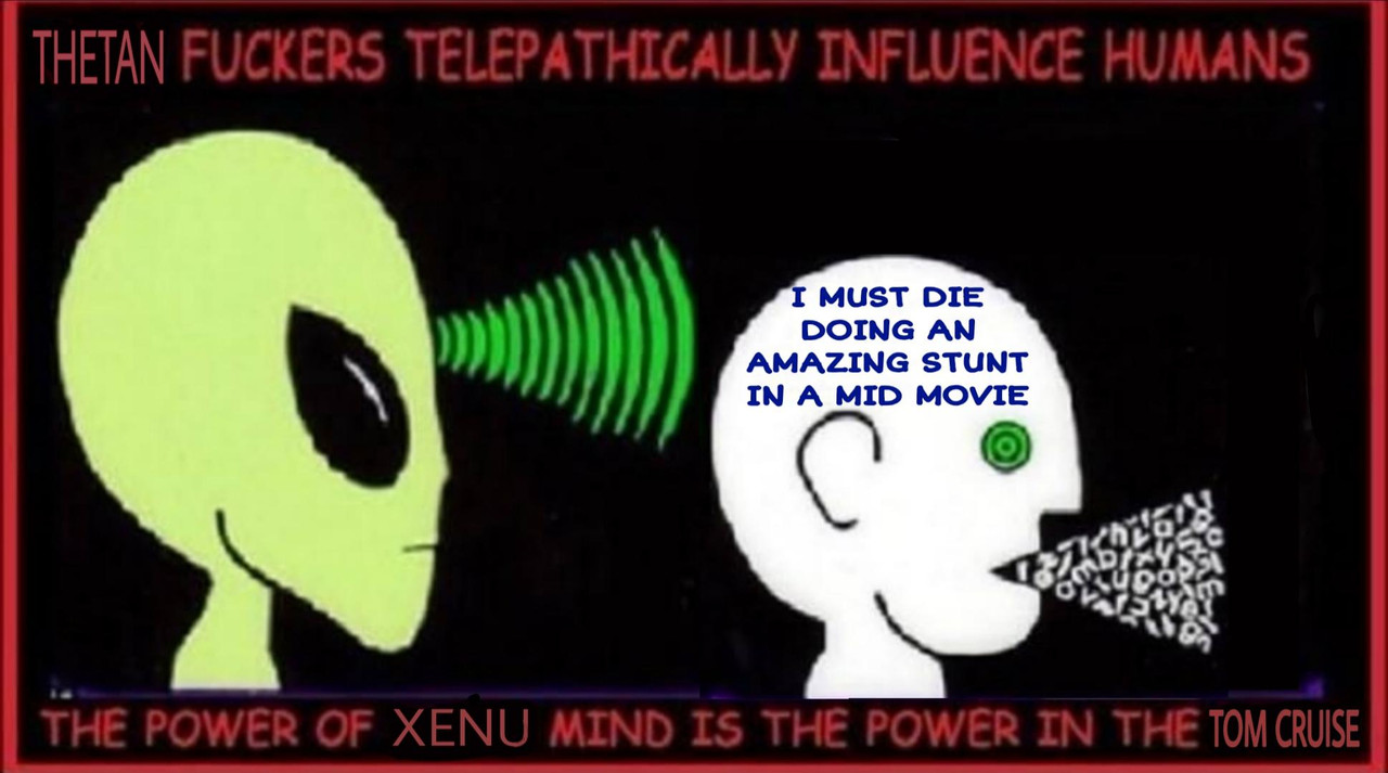 A grey-man style alien speaking into the mind of a brainwashed human, who then repeats what they're told, but the text has been overwritten read "THETAN FUCKERS TELEPATHICALLY INFLUENCE HUMANS; THE POWER OF XENU MIND IS THE POWER IN THE TOM CRUISE". Text in the mind of the brainwashed human (tom cruise) reads "I MUST DIE DOING AN AMAZING STUNT IN A MID MOVIE"