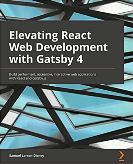 Elevating React Web Development with Gatsby 4: Build performant, accessible, interactive web applications with React