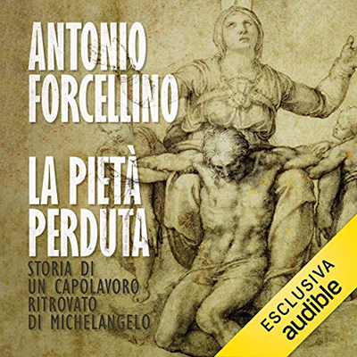 Antonio Forcellino - La Pietà perduta: Storia di un capolavoro ritrovato di Michelangelo (2020) (mp3 - 128 kbps)