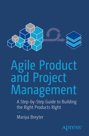 Agile Product and Project Management : A Step-by-Step Guide to Building the Right Products