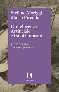 Stefanono Moriggi, Mario Pireddu - L'Intelligenza Artificiale e i suoi fantasmi. Vivere e pensare con le reti generative (2024)