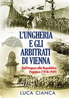 Luca Cianca - L’Ungheria e gli arbitrati di Vienna. Dall'Impero alla Repubblica Popolare (1918-1949) (2021)