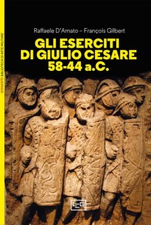 Raffaele D'Amato, François Gilbert - Gli eserciti di Giulio Cesare 58-44 a.C.(2024)