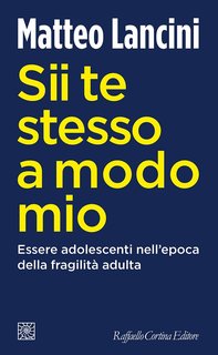 Matteo Lancini - Sii te stesso a modo mio. Essere adolescenti nell'epoca della fragilità adulta (2023)