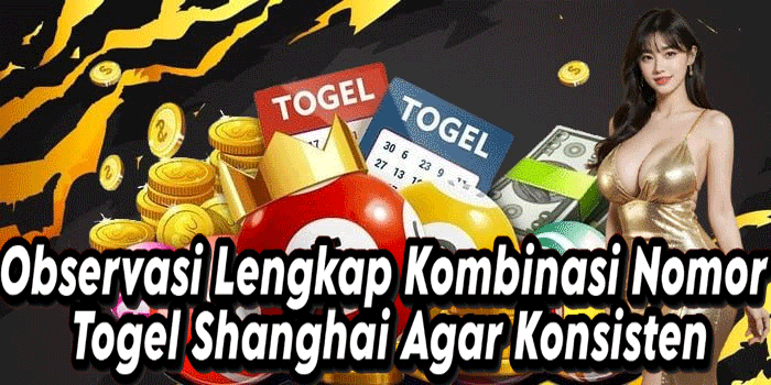 Observasi Lengkap Kombinasi Nomor Togel Shanghai Agar Konsisten