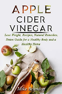 APPLE CIDER VINEGAR Lose Weight, Recipes, Natural Remedies, Detox Guide for a Healthy Body and a Healthy Home