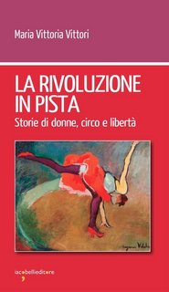 Maria Vittoria Vittori - La rivoluzione in pista. Storie di donne, circo e libertà (2023)