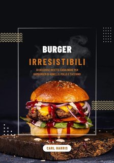 Carl Harris - Burger irresistibili. 30 deliziose ricette casalinghe per hamburger di agnello, pollo e tacchino (2024)