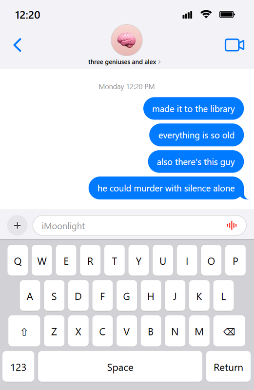 An image containing coded iOS-style text messages. It says that the time is 12:20 and shows some texts in a group chat called three geniuses and alex. It has four text messages from around Monday 12:20 PM. Alex: made it to the library | everything is so old | also there's this guy | he could murder with silence alone